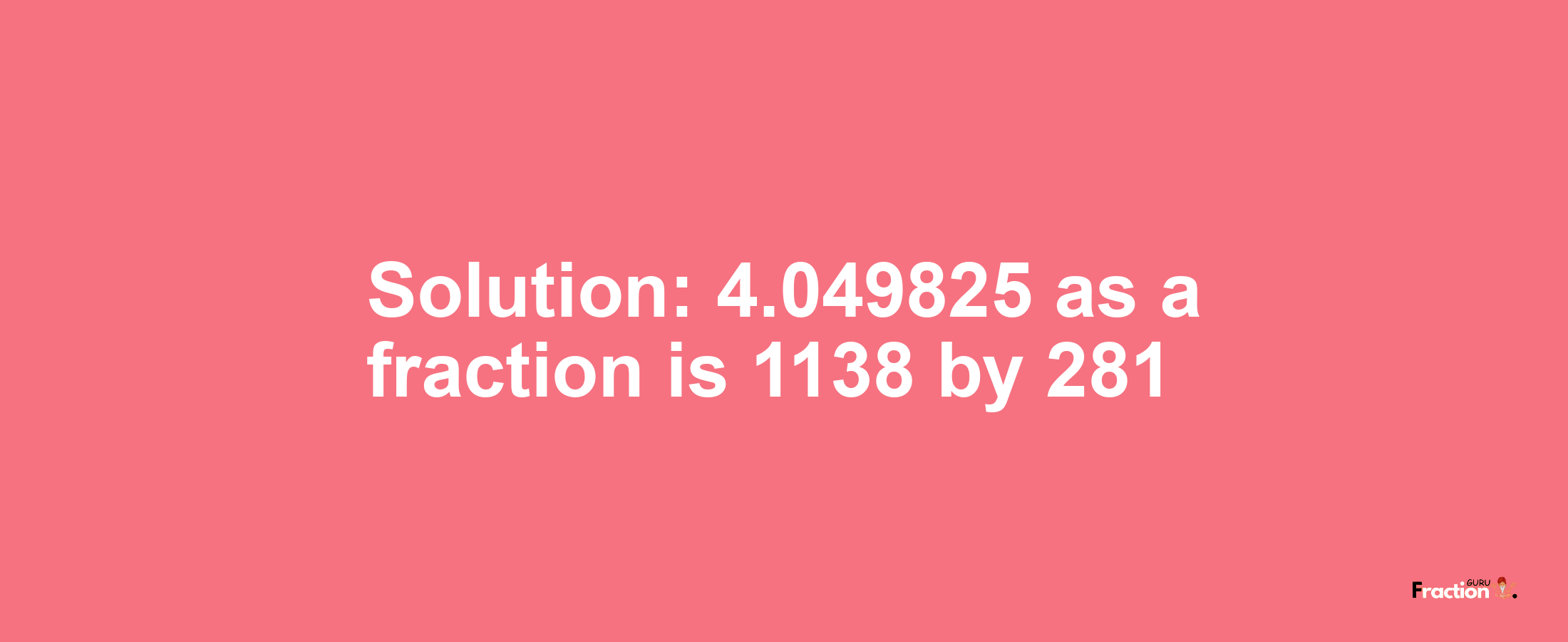 Solution:4.049825 as a fraction is 1138/281